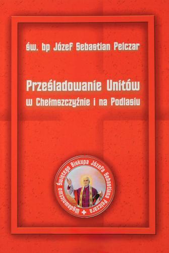 Okładka książki "Prześladowanie Unitów w Chełmszczyźnie i na Podlasiu", św. Józef Sebastian Pelczar
