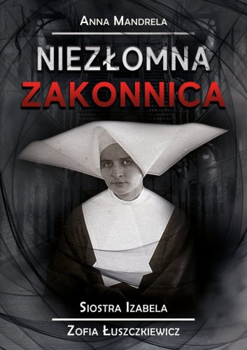 Okładka książki "Niezłomna Zakonnica Siostra Izabela - Zofia Łuszczkiewicz", Anna Mandrela