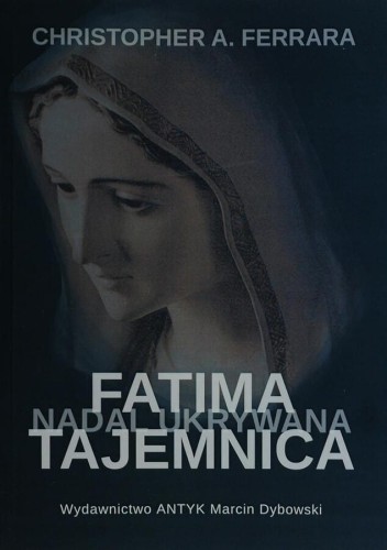 Okładka książki "Fatima - Tajemnica Nadal Ukrywana", Christopher A. Ferrara, wydawnictwo Antyk